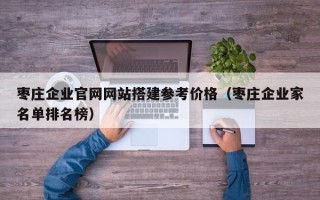 延边枣庄企业官网网站搭建参考价格（枣庄企业家名单排名榜）