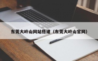延边东莞大岭山网站搭建（东莞大岭山官网）