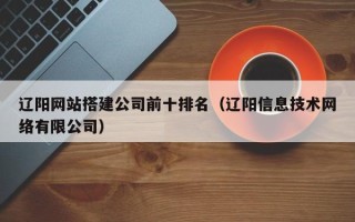 延边辽阳网站搭建公司前十排名（辽阳信息技术网络有限公司）