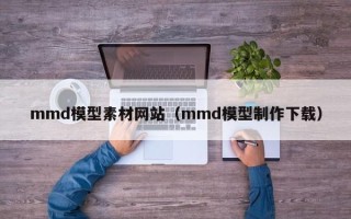 延边mmd模型素材网站（mmd模型制作下载）