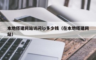 延边本地搭建网站访问ip多少钱（在本地搭建网站）