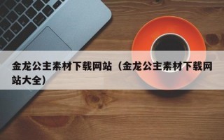 延边金龙公主素材下载网站（金龙公主素材下载网站大全）