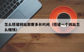 延边怎么搭建网站需要多长时间（搭建一个网站怎么赚钱）