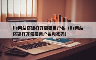 延边iis网站搭建打开需要用户名（iis网站搭建打开需要用户名和密码）