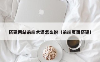 延边搭建网站前端术语怎么说（前端页面搭建）