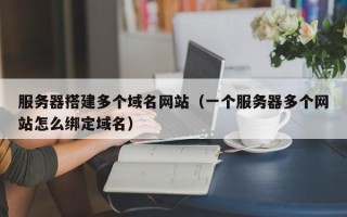 延边服务器搭建多个域名网站（一个服务器多个网站怎么绑定域名）
