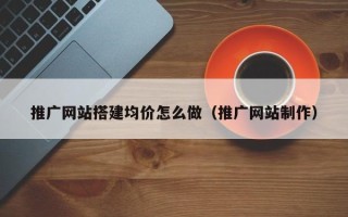 延边推广网站搭建均价怎么做（推广网站制作）