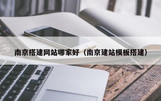 延边南京搭建网站哪家好（南京建站模板搭建）