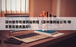 延边深圳推荐搭建网站教程（深圳建网站公司 哪家售后服务最好）