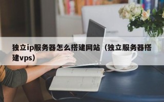 延边独立ip服务器怎么搭建网站（独立服务器搭建vps）