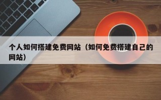 延边个人如何搭建免费网站（如何免费搭建自己的网站）