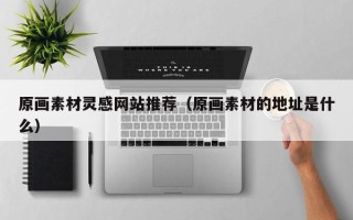 延边原画素材灵感网站推荐（原画素材的地址是什么）