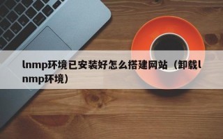 延边lnmp环境已安装好怎么搭建网站（卸载lnmp环境）