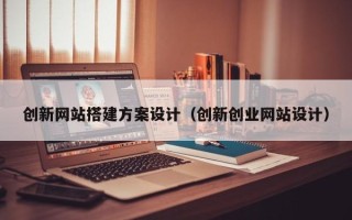 延边创新网站搭建方案设计（创新创业网站设计）
