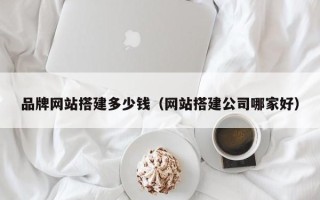 延边品牌网站搭建多少钱（网站搭建公司哪家好）